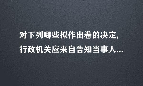 对下列哪些拟作出卷的决定,行政机关应来自告知当事人有权要求听证?a.税务局扣押不缴