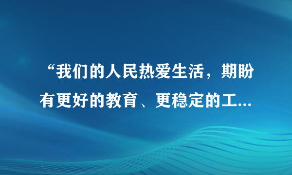 “我们的人民热爱生活，期盼有更好的教育、更稳定的工作、更满意的收入、更来自可靠的社会保障、更高水平的医