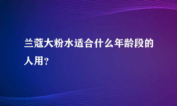 兰蔻大粉水适合什么年龄段的人用？