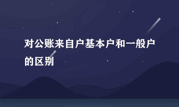 对公账来自户基本户和一般户的区别