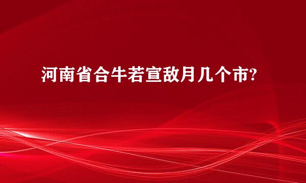 河南省合牛若宣敌月几个市?