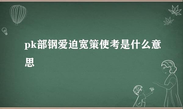 pk部钢爱迫宽策使考是什么意思