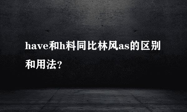 have和h料同比林风as的区别和用法？