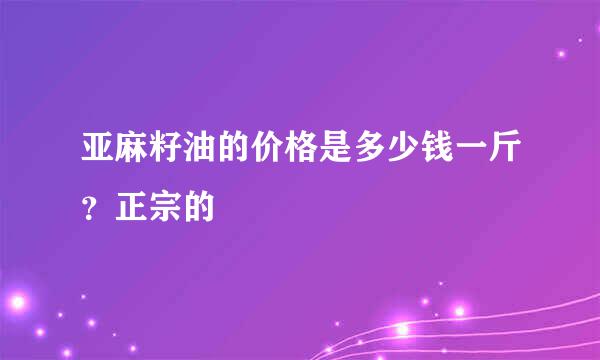 亚麻籽油的价格是多少钱一斤？正宗的