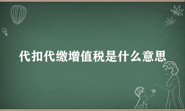 代扣代缴增值税是什么意思