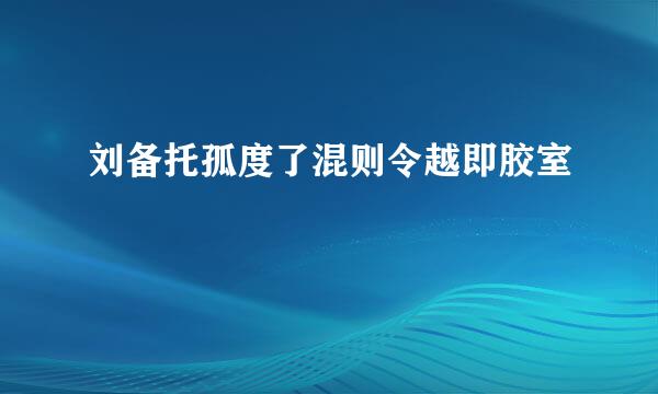 刘备托孤度了混则令越即胶室