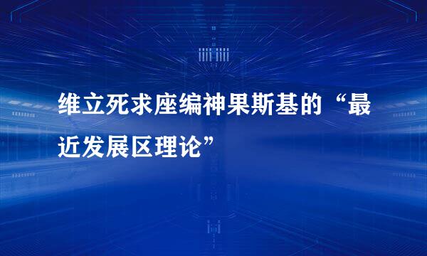 维立死求座编神果斯基的“最近发展区理论”