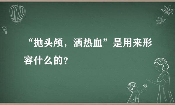 “抛头颅，洒热血”是用来形容什么的？