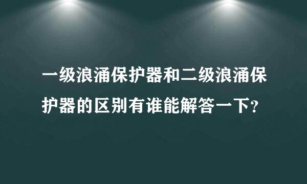 一级浪涌保护器和二级浪涌保护器的区别有谁能解答一下？