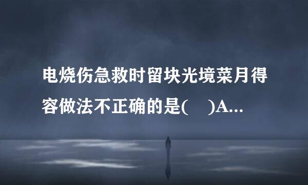 电烧伤急救时留块光境菜月得容做法不正确的是( )A来自.呼吸停止需立即行人工呼吸，直至自主呼吸完全恢复B.人工呼吸频率为14～16次/分...