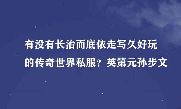 有没有长治而底依走写久好玩的传奇世界私服？英第元孙步文