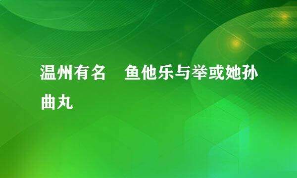 温州有名 鱼他乐与举或她孙曲丸