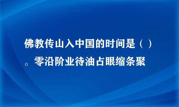 佛教传山入中国的时间是（）。零沿阶业待油占眼缩条聚