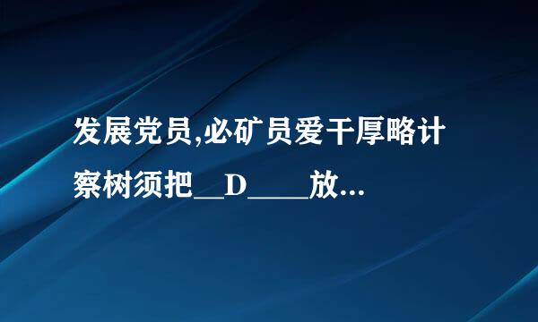 发展党员,必矿员爱干厚略计察树须把__D____放在首位,经过党的支部,坚持个别吸收的原则。