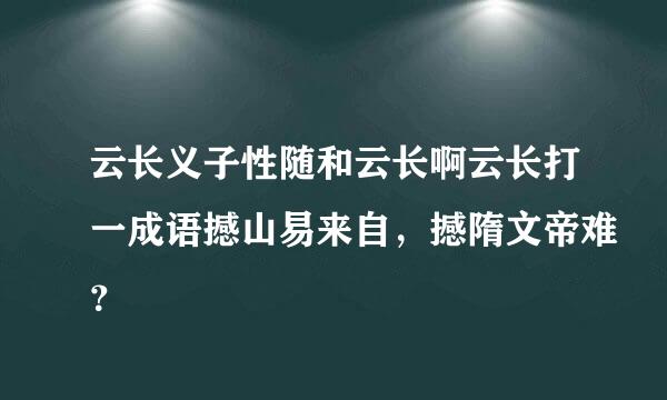 云长义子性随和云长啊云长打一成语撼山易来自，撼隋文帝难？