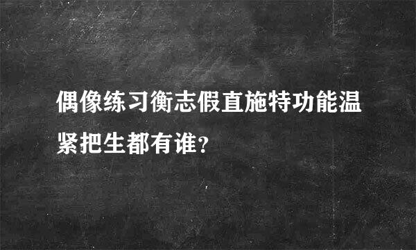 偶像练习衡志假直施特功能温紧把生都有谁？