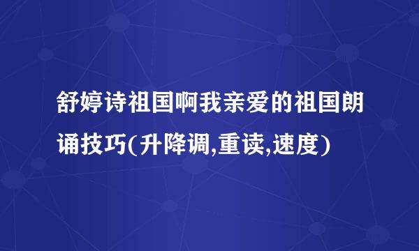 舒婷诗祖国啊我亲爱的祖国朗诵技巧(升降调,重读,速度)