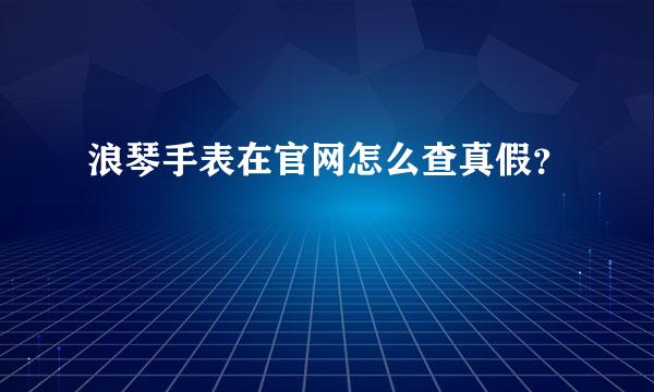 浪琴手表在官网怎么查真假？