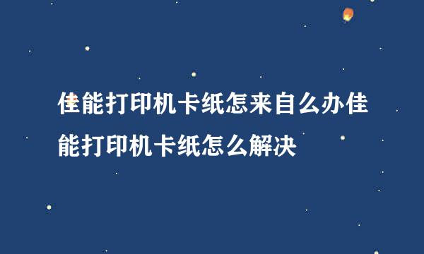 佳能打印机卡纸怎来自么办佳能打印机卡纸怎么解决