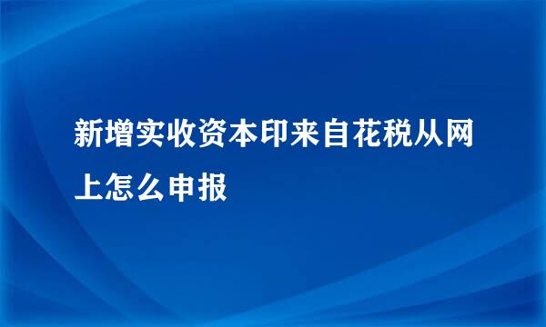 新增实收资本印来自花税从网上怎么申报