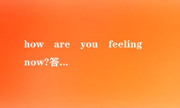 how are you feeling now?答语是什么呢?