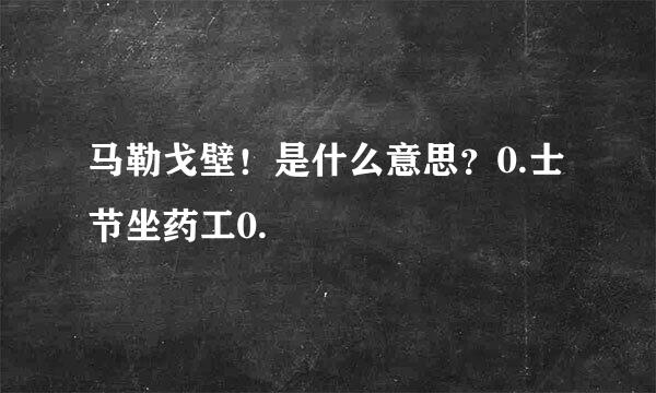 马勒戈壁！是什么意思？0.士节坐药工0.