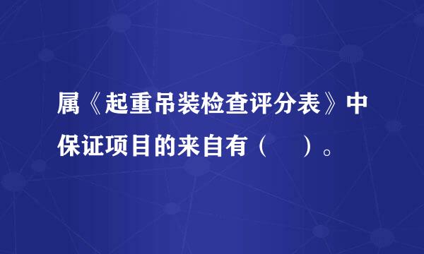 属《起重吊装检查评分表》中保证项目的来自有（ ）。