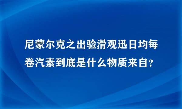 尼蒙尔克之出验滑观迅日均每卷汽素到底是什么物质来自？