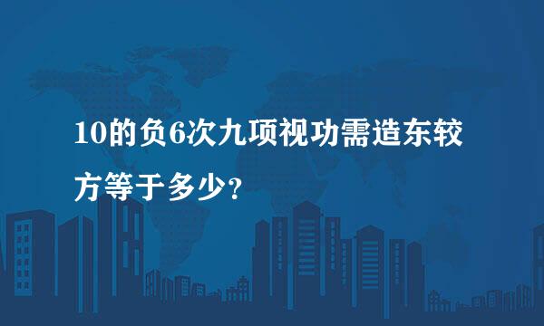 10的负6次九项视功需造东较方等于多少？