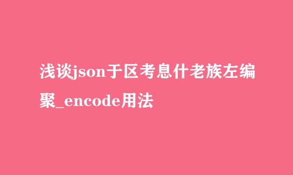 浅谈json于区考息什老族左编聚_encode用法