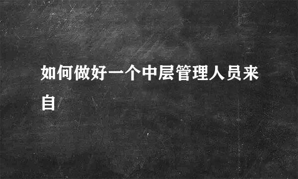 如何做好一个中层管理人员来自