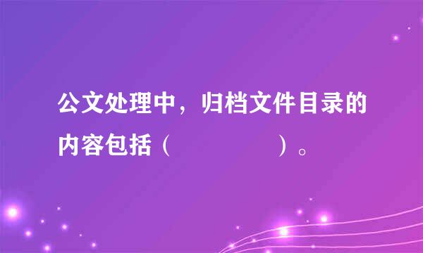 公文处理中，归档文件目录的内容包括（    ）。