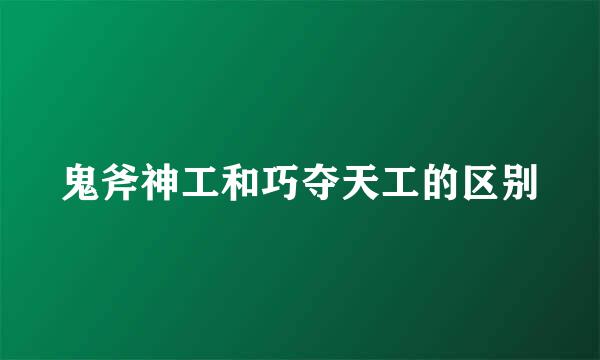 鬼斧神工和巧夺天工的区别