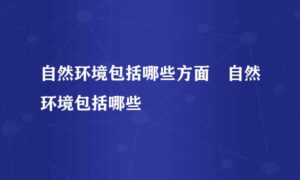 自然环境包括哪些方面 自然环境包括哪些