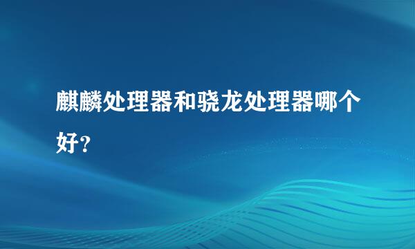 麒麟处理器和骁龙处理器哪个好？