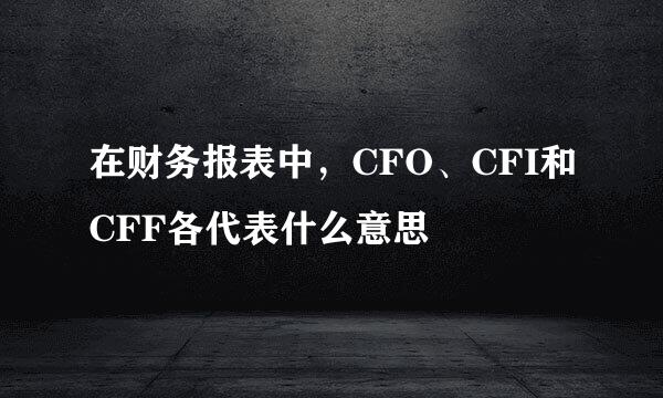 在财务报表中，CFO、CFI和CFF各代表什么意思