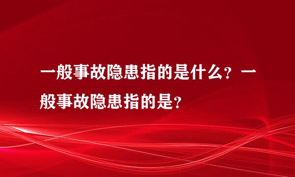 一般事故隐患指的是什么？一般事故隐患指的是？