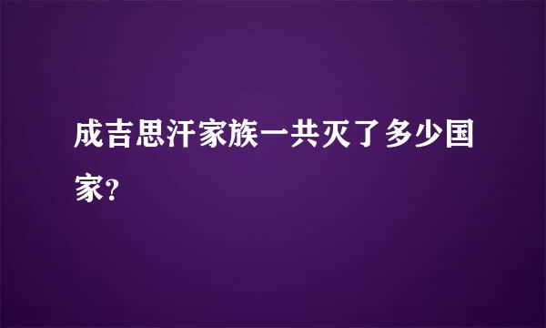 成吉思汗家族一共灭了多少国家？