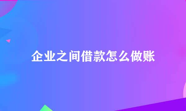 企业之间借款怎么做账