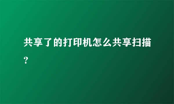 共享了的打印机怎么共享扫描？