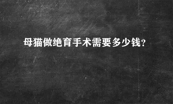 母猫做绝育手术需要多少钱？