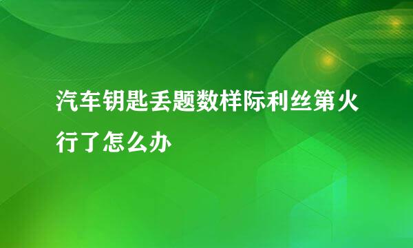 汽车钥匙丢题数样际利丝第火行了怎么办