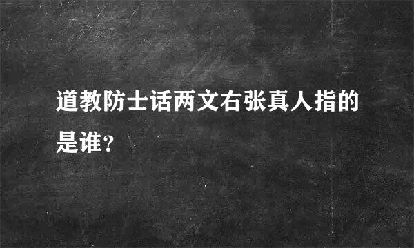 道教防士话两文右张真人指的是谁？