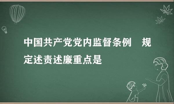 中国共产党党内监督条例 规定述责述廉重点是