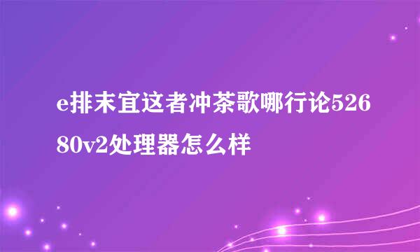 e排末宜这者冲茶歌哪行论52680v2处理器怎么样