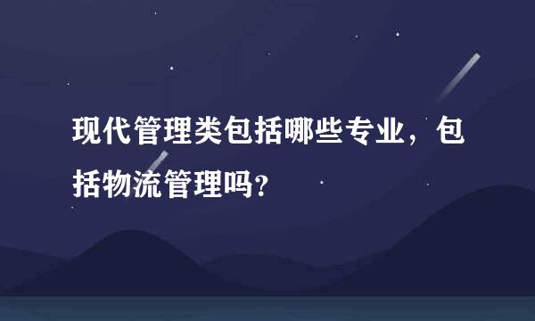 现代管理类包括哪些专业，包括物流管理吗？