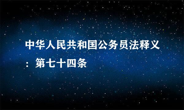 中华人民共和国公务员法释义：第七十四条