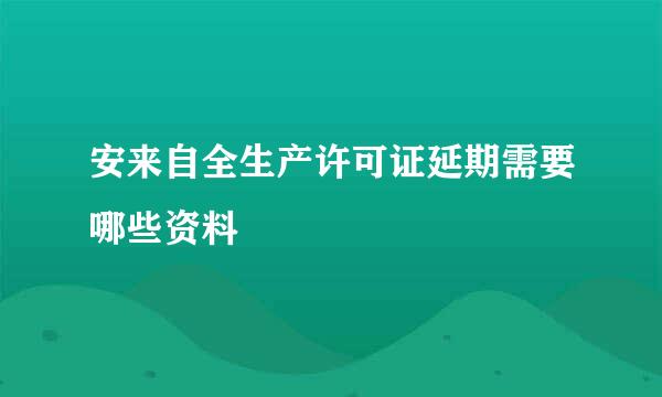 安来自全生产许可证延期需要哪些资料