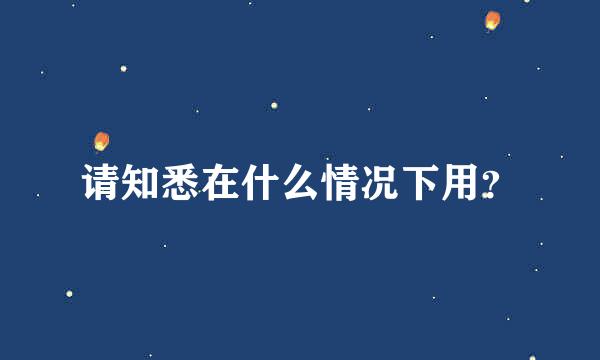 请知悉在什么情况下用？