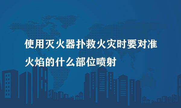 使用灭火器扑救火灾时要对准火焰的什么部位喷射